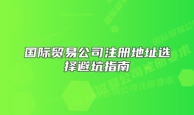 國際貿(mào)易公司注冊(cè)地址選擇避坑指南