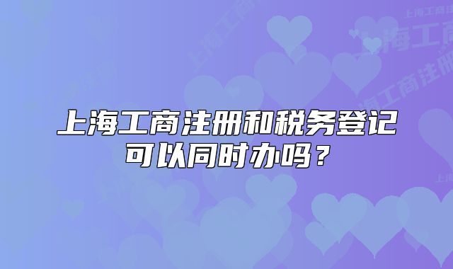 上海工商注冊和稅務登記可以同時辦嗎？