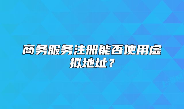 商務(wù)服務(wù)注冊(cè)能否使用虛擬地址？