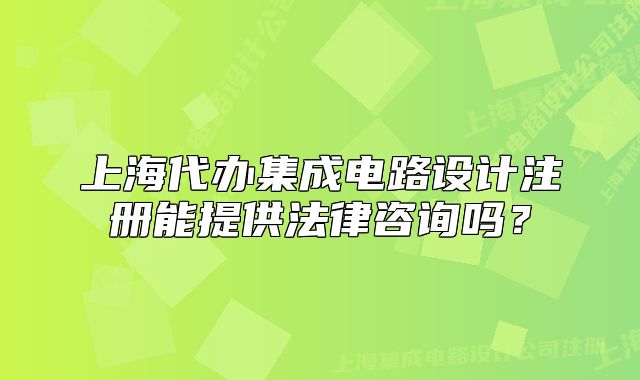 上海代辦集成電路設(shè)計(jì)注冊(cè)能提供法律咨詢嗎？