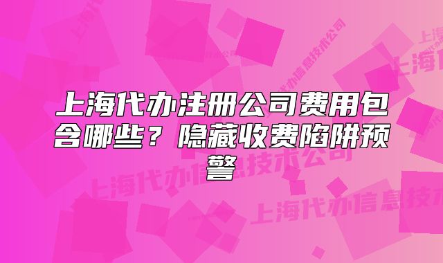 上海代辦注冊(cè)公司費(fèi)用包含哪些？隱藏收費(fèi)陷阱預(yù)警