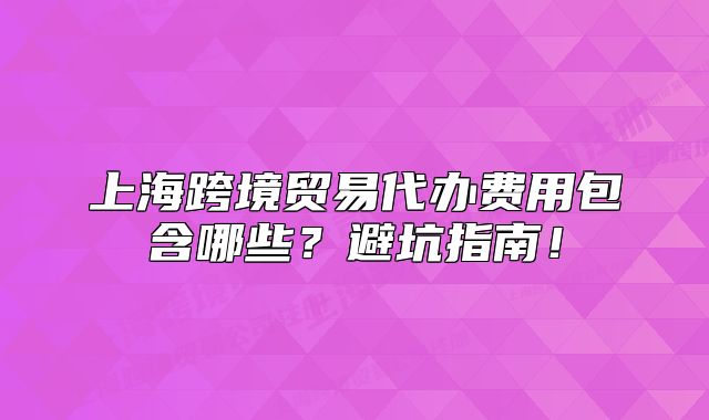 上海跨境貿易代辦費用包含哪些？避坑指南！