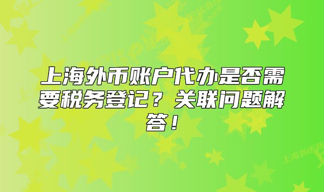 上海外幣賬戶代辦是否需要稅務(wù)登記？關(guān)聯(lián)問(wèn)題解答！