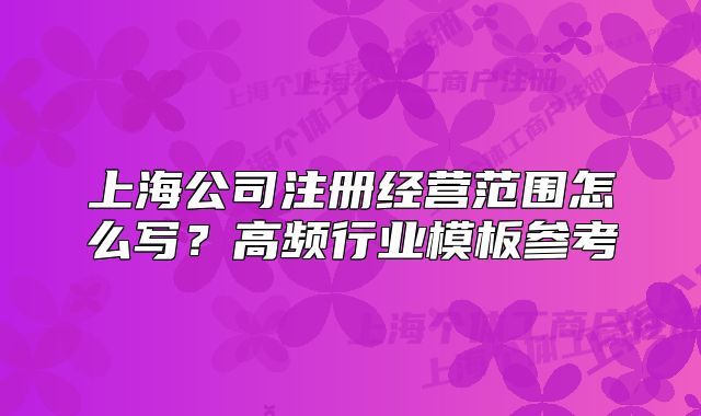 上海公司注冊經(jīng)營范圍怎么寫？高頻行業(yè)模板參考