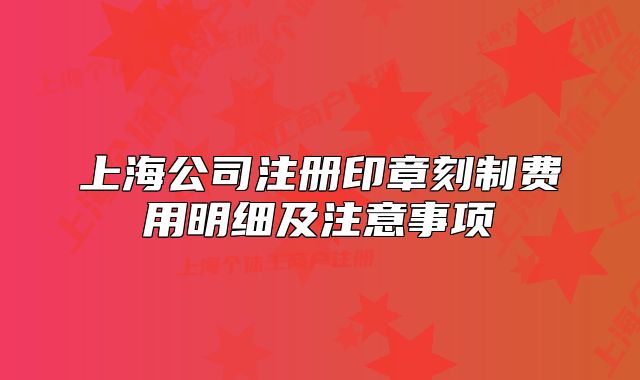 上海公司注冊印章刻制費用明細及注意事項