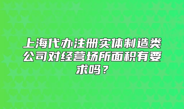 上海代辦注冊實體制造類公司對經(jīng)營場所面積有要求嗎？