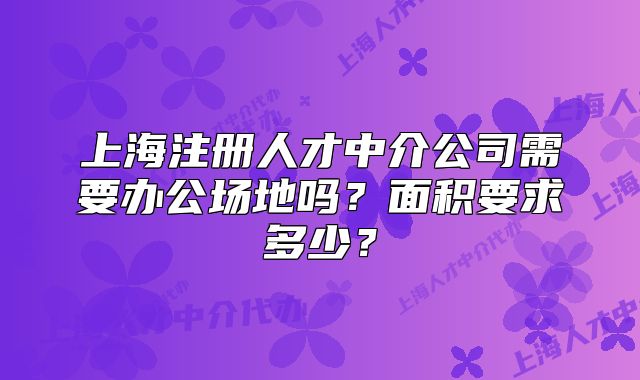 上海注冊(cè)人才中介公司需要辦公場(chǎng)地嗎？面積要求多少？