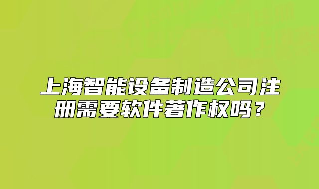 上海智能設(shè)備制造公司注冊需要軟件著作權(quán)嗎？