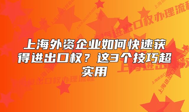 上海外資企業(yè)如何快速獲得進(jìn)出口權(quán)？這3個(gè)技巧超實(shí)用