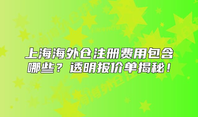 上海海外倉(cāng)注冊(cè)費(fèi)用包含哪些？透明報(bào)價(jià)單揭秘！