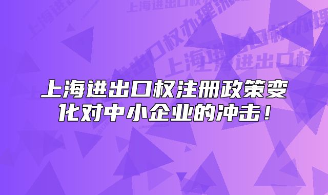 上海進(jìn)出口權(quán)注冊政策變化對中小企業(yè)的沖擊！