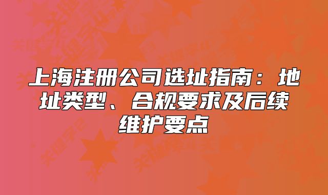 上海注冊公司選址指南：地址類型、合規(guī)要求及后續(xù)維護要點