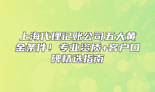 上海代理記賬公司五大黃金條件！專業(yè)資質(zhì)+客戶口碑精選指南