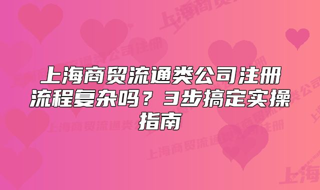 上海商貿流通類公司注冊流程復雜嗎？3步搞定實操指南
