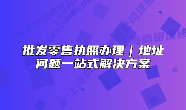 批發(fā)零售執(zhí)照辦理｜地址問(wèn)題一站式解決方案