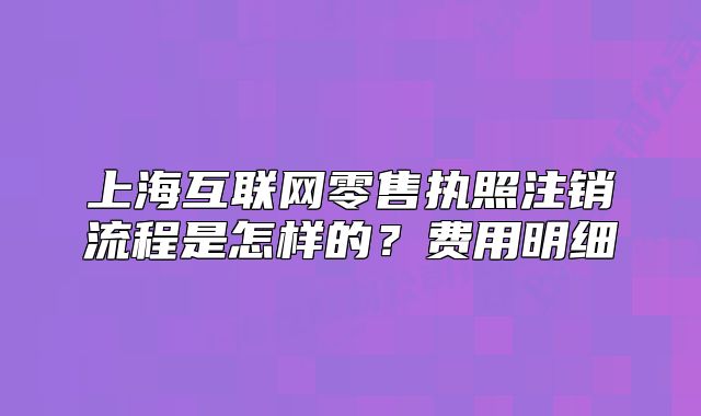 上海互聯(lián)網(wǎng)零售執(zhí)照注銷(xiāo)流程是怎樣的？費(fèi)用明細(xì)