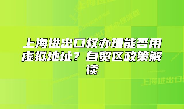 上海進(jìn)出口權(quán)辦理能否用虛擬地址？自貿(mào)區(qū)政策解讀