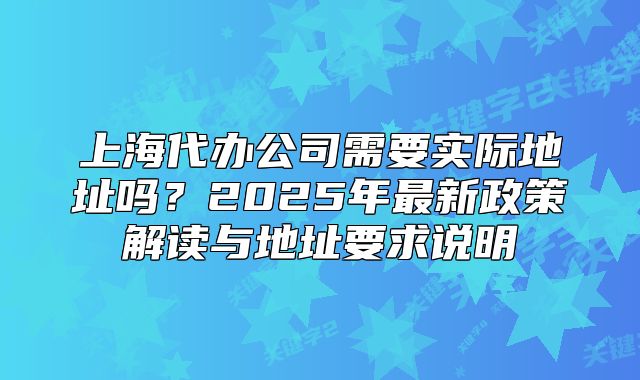 上海代辦公司需要實際地址嗎？2025年最新政策解讀與地址要求說明