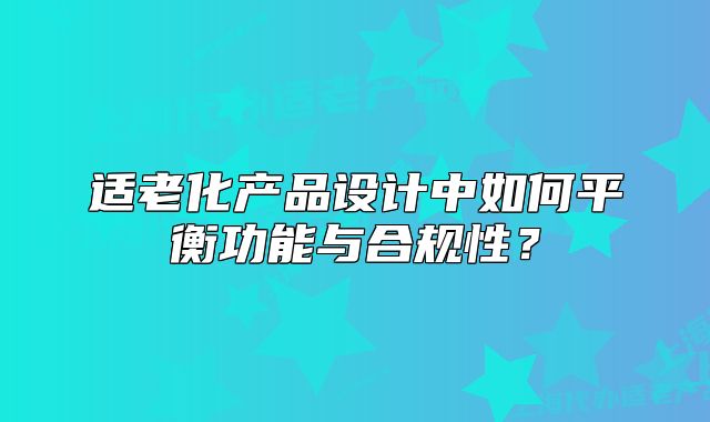 適老化產(chǎn)品設(shè)計中如何平衡功能與合規(guī)性？