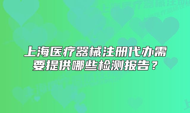 上海醫(yī)療器械注冊(cè)代辦需要提供哪些檢測(cè)報(bào)告?