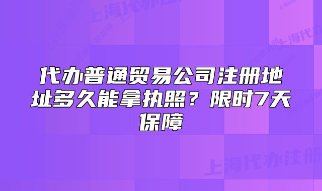 代辦普通貿(mào)易公司注冊地址多久能拿執(zhí)照？限時7天保障