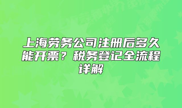 上海勞務(wù)公司注冊(cè)后多久能開票？稅務(wù)登記全流程詳解