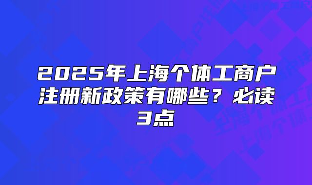 2025年上海個(gè)體工商戶注冊(cè)新政策有哪些？必讀3點(diǎn)