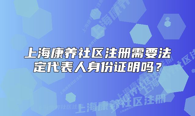 上?？叼B(yǎng)社區(qū)注冊(cè)需要法定代表人身份證明嗎？