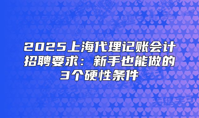 2025上海代理記賬會計招聘要求：新手也能做的3個硬性條件