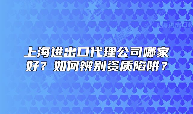 上海進(jìn)出口代理公司哪家好？如何辨別資質(zhì)陷阱？