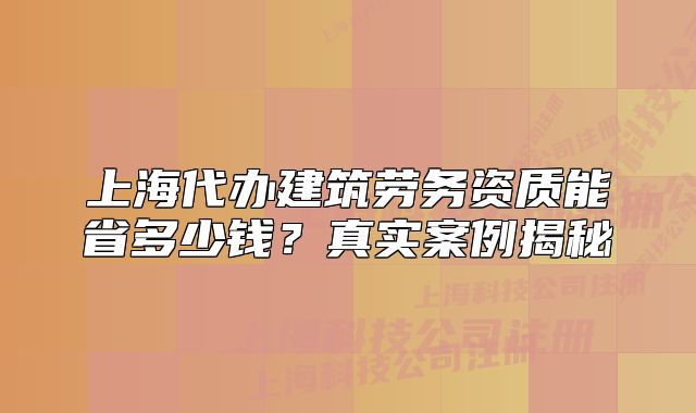 上海代辦建筑勞務(wù)資質(zhì)能省多少錢？真實(shí)案例揭秘