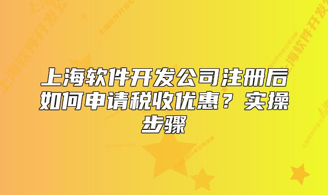 上海軟件開發(fā)公司注冊后如何申請稅收優(yōu)惠？實操步驟