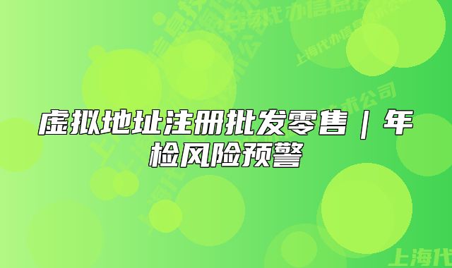 虛擬地址注冊批發(fā)零售｜年檢風(fēng)險預(yù)警