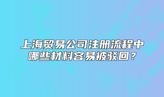 上海貿(mào)易公司注冊流程中哪些材料容易被駁回？
