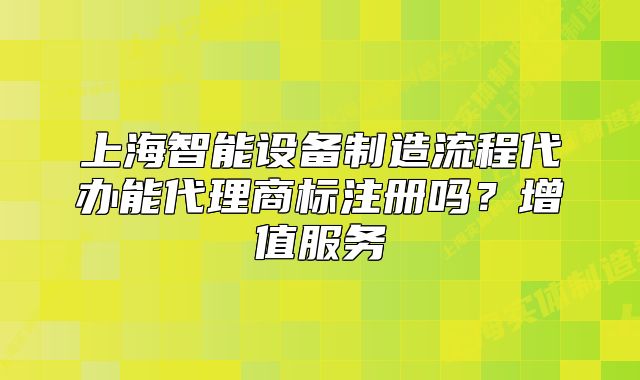上海智能設(shè)備制造流程代辦能代理商標(biāo)注冊(cè)嗎？增值服務(wù)