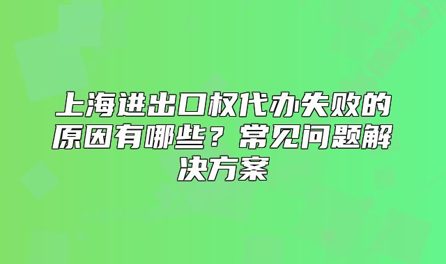 上海進出口權(quán)代辦失敗的原因有哪些？常見問題解決方案