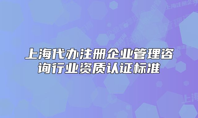上海代辦注冊企業(yè)管理咨詢行業(yè)資質(zhì)認(rèn)證標(biāo)準(zhǔn)