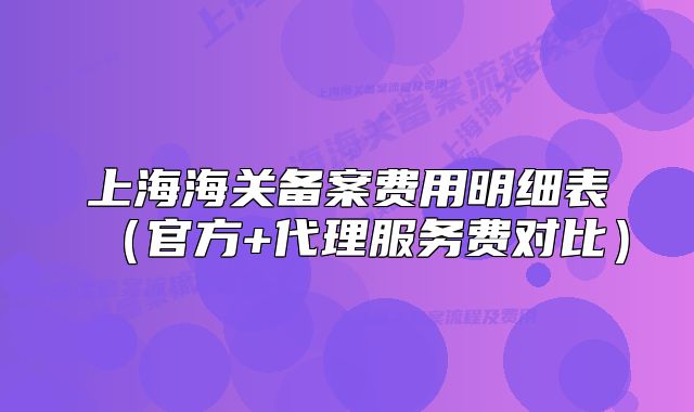 上海海關(guān)備案費(fèi)用明細(xì)表（官方+代理服務(wù)費(fèi)對比）