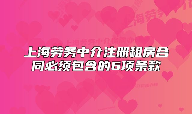 上海勞務中介注冊租房合同必須包含的6項條款