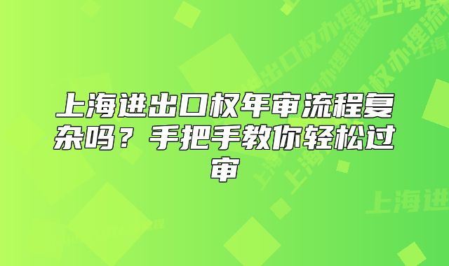 上海進(jìn)出口權(quán)年審流程復(fù)雜嗎？手把手教你輕松過審