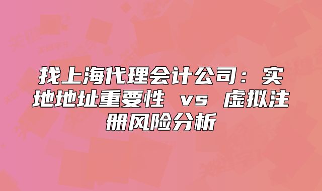 找上海代理會(huì)計(jì)公司：實(shí)地地址重要性 vs 虛擬注冊(cè)風(fēng)險(xiǎn)分析