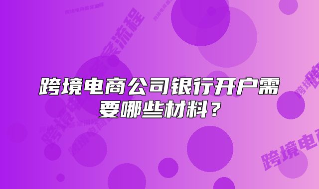 跨境電商公司銀行開戶需要哪些材料？