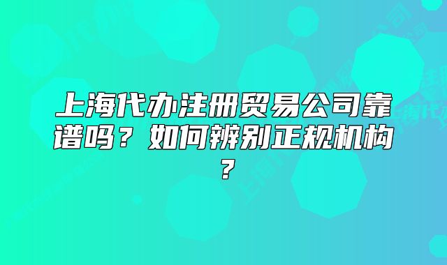 上海代辦注冊貿(mào)易公司靠譜嗎？如何辨別正規(guī)機構(gòu)？