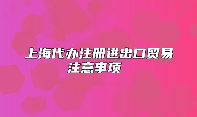 上海代辦注冊(cè)進(jìn)出口貿(mào)易注意事項(xiàng) 