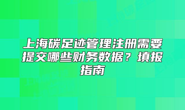 上海碳足跡管理注冊(cè)需要提交哪些財(cái)務(wù)數(shù)據(jù)？填報(bào)指南