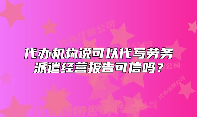 代辦機(jī)構(gòu)說可以代寫勞務(wù)派遣經(jīng)營報(bào)告可信嗎？