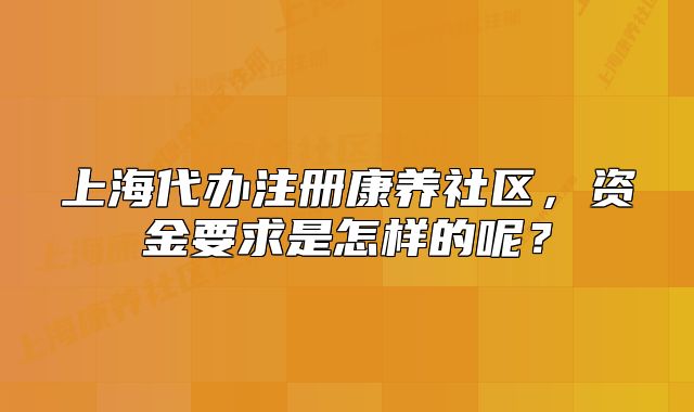 上海代辦注冊(cè)康養(yǎng)社區(qū)，資金要求是怎樣的呢？