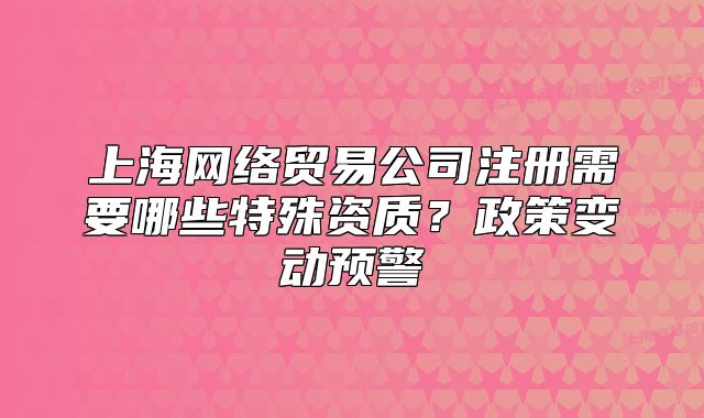 上海網(wǎng)絡(luò)貿(mào)易公司注冊需要哪些特殊資質(zhì)？政策變動預(yù)警