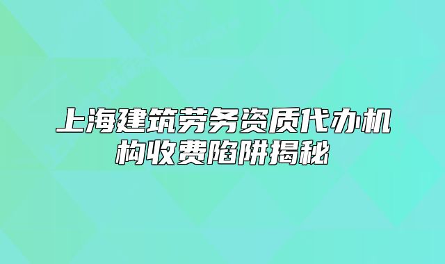 上海建筑勞務(wù)資質(zhì)代辦機(jī)構(gòu)收費(fèi)陷阱揭秘