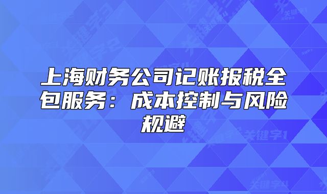 上海財(cái)務(wù)公司記賬報(bào)稅全包服務(wù)：成本控制與風(fēng)險(xiǎn)規(guī)避